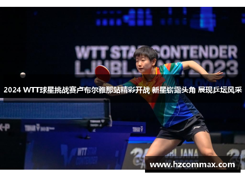 2024 WTT球星挑战赛卢布尔雅那站精彩开战 新星崭露头角 展现乒坛风采