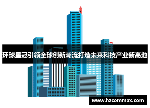 环球星冠引领全球创新潮流打造未来科技产业新高地