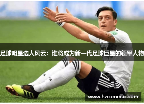 足球明星选人风云：谁将成为新一代足球巨星的领军人物