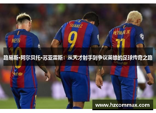 路易斯·阿尔贝托·苏亚雷斯：从天才射手到争议英雄的足球传奇之路