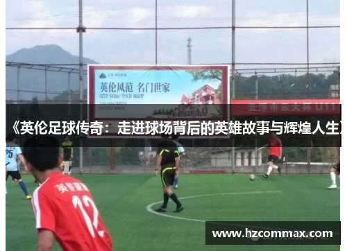 《英伦足球传奇：走进球场背后的英雄故事与辉煌人生》