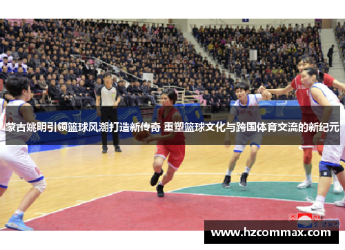 蒙古姚明引领篮球风潮打造新传奇 重塑篮球文化与跨国体育交流的新纪元