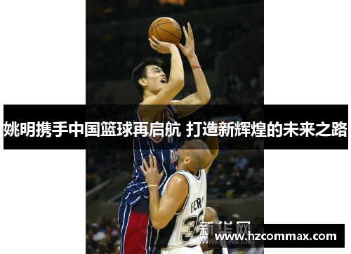 姚明携手中国篮球再启航 打造新辉煌的未来之路