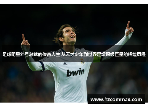 足球明星外号总裁的传奇人生 从天才少年到世界足坛顶级巨星的辉煌历程