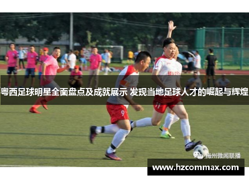 粤西足球明星全面盘点及成就展示 发现当地足球人才的崛起与辉煌