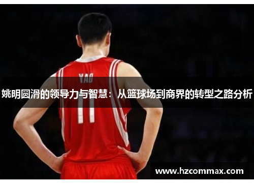 姚明圆滑的领导力与智慧：从篮球场到商界的转型之路分析