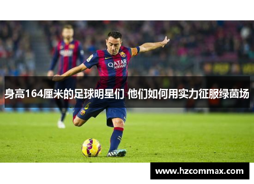 身高164厘米的足球明星们 他们如何用实力征服绿茵场