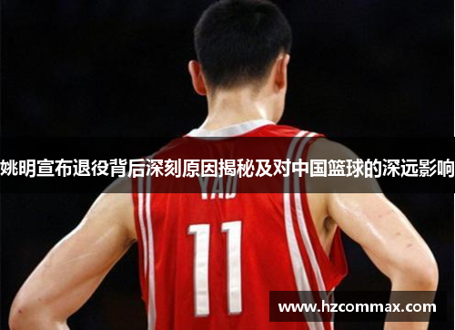姚明宣布退役背后深刻原因揭秘及对中国篮球的深远影响