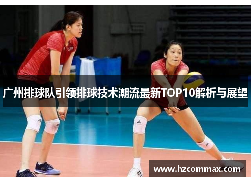 广州排球队引领排球技术潮流最新TOP10解析与展望