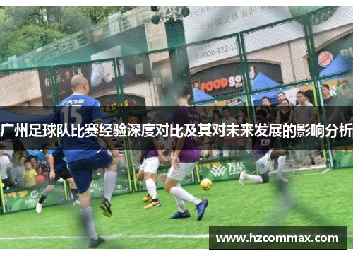 广州足球队比赛经验深度对比及其对未来发展的影响分析