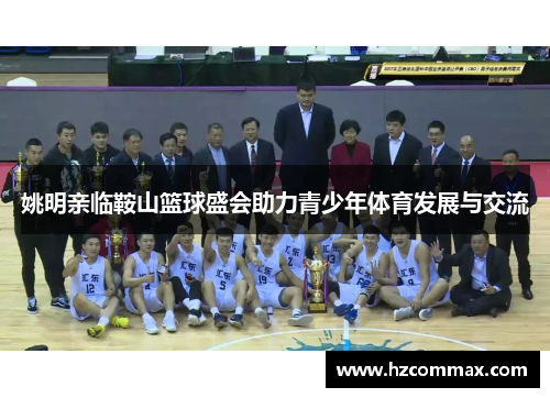 姚明亲临鞍山篮球盛会助力青少年体育发展与交流