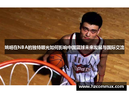 姚明在NBA的独特眼光如何影响中国篮球未来发展与国际交流