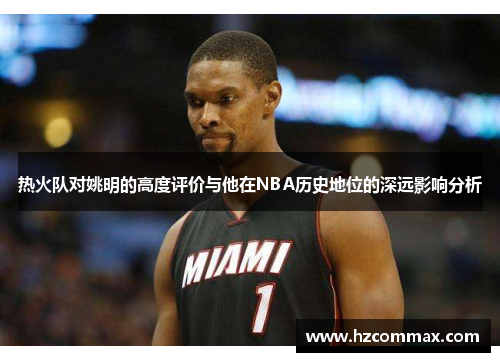 热火队对姚明的高度评价与他在NBA历史地位的深远影响分析