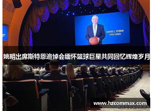 姚明出席斯特恩追悼会缅怀篮球巨星共同回忆辉煌岁月