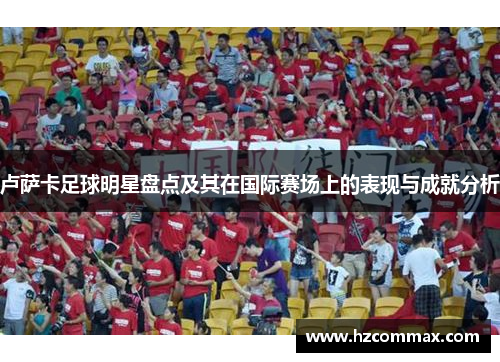 卢萨卡足球明星盘点及其在国际赛场上的表现与成就分析