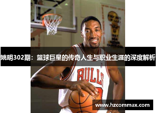 姚明302期：篮球巨星的传奇人生与职业生涯的深度解析