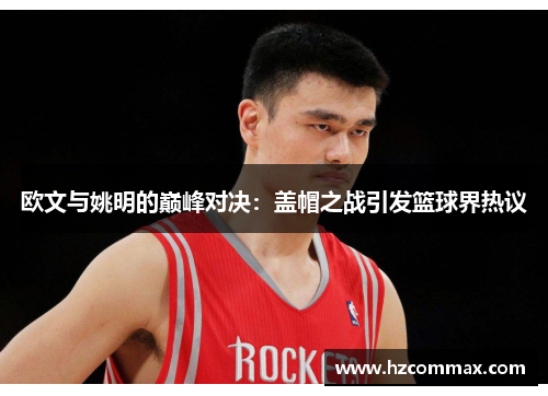 欧文与姚明的巅峰对决：盖帽之战引发篮球界热议