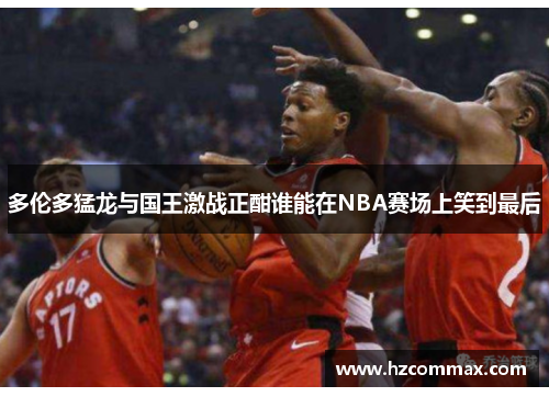 多伦多猛龙与国王激战正酣谁能在NBA赛场上笑到最后