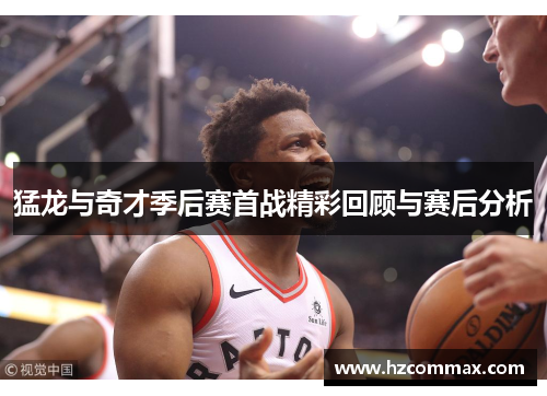 猛龙与奇才季后赛首战精彩回顾与赛后分析