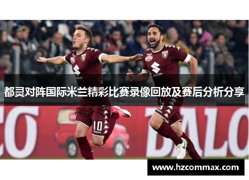 都灵对阵国际米兰精彩比赛录像回放及赛后分析分享
